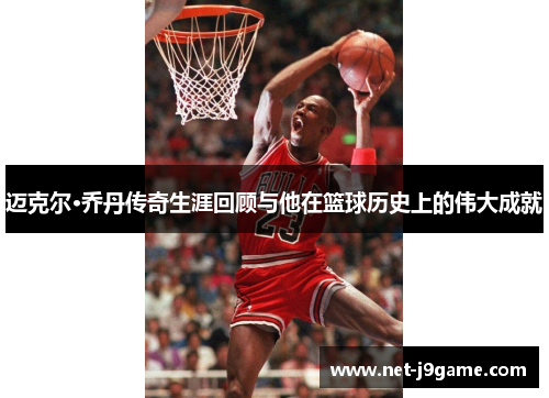 迈克尔·乔丹传奇生涯回顾与他在篮球历史上的伟大成就