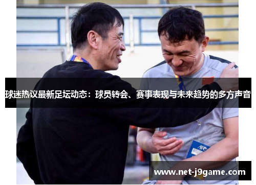 球迷热议最新足坛动态：球员转会、赛事表现与未来趋势的多方声音