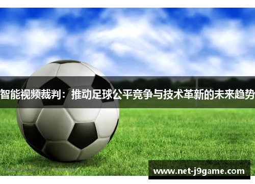 智能视频裁判：推动足球公平竞争与技术革新的未来趋势