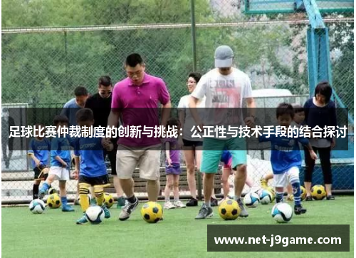 足球比赛仲裁制度的创新与挑战：公正性与技术手段的结合探讨