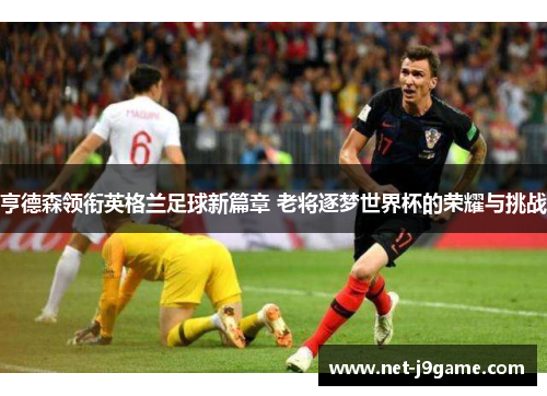 亨德森领衔英格兰足球新篇章 老将逐梦世界杯的荣耀与挑战