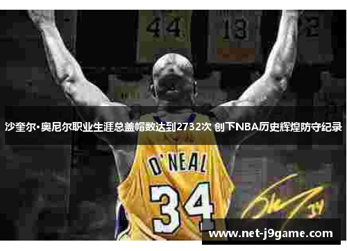 沙奎尔·奥尼尔职业生涯总盖帽数达到2732次 创下NBA历史辉煌防守纪录