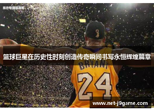 篮球巨星在历史性时刻创造传奇瞬间书写永恒辉煌篇章