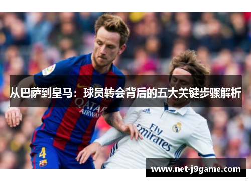 从巴萨到皇马：球员转会背后的五大关键步骤解析