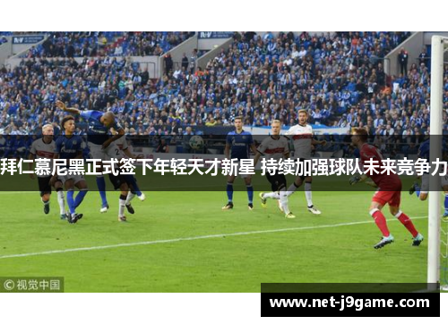 拜仁慕尼黑正式签下年轻天才新星 持续加强球队未来竞争力
