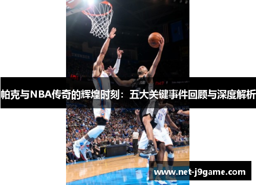 帕克与NBA传奇的辉煌时刻：五大关键事件回顾与深度解析