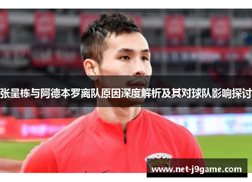 张呈栋与阿德本罗离队原因深度解析及其对球队影响探讨