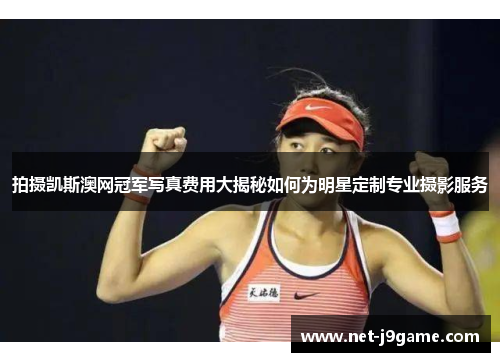 拍摄凯斯澳网冠军写真费用大揭秘如何为明星定制专业摄影服务