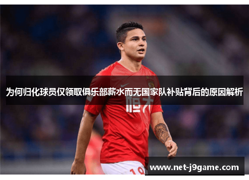 为何归化球员仅领取俱乐部薪水而无国家队补贴背后的原因解析