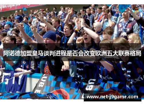 阿诺德加盟皇马谈判进程是否会改变欧洲五大联赛格局