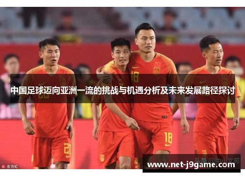 中国足球迈向亚洲一流的挑战与机遇分析及未来发展路径探讨
