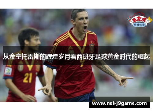 从金童托雷斯的辉煌岁月看西班牙足球黄金时代的崛起 从金童托雷斯的辉煌岁月看西班牙足球黄金时代的崛起