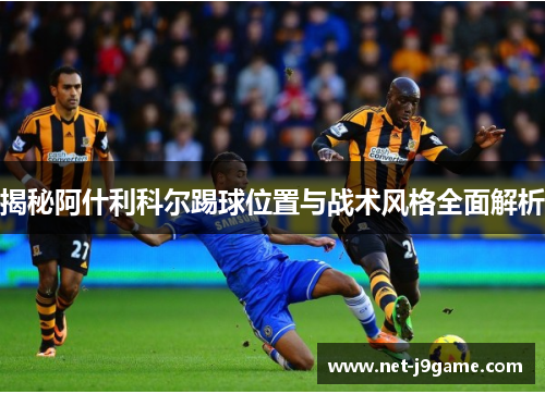 揭秘阿什利科尔踢球位置与战术风格全面解析 揭秘阿什利科尔踢球位置与战术风格全面解析
