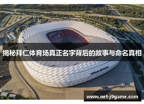 揭秘拜仁体育场真正名字背后的故事与命名真相 揭秘拜仁体育场真正名字背后的故事与命名真相