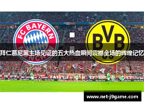 拜仁慕尼黑主场见证的五大热血瞬间震撼全场的辉煌记忆 拜仁慕尼黑主场见证的五大热血瞬间震撼全场的辉煌记忆