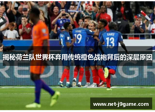 揭秘荷兰队世界杯弃用传统橙色战袍背后的深层原因 揭秘荷兰队世界杯弃用传统橙色战袍背后的深层原因