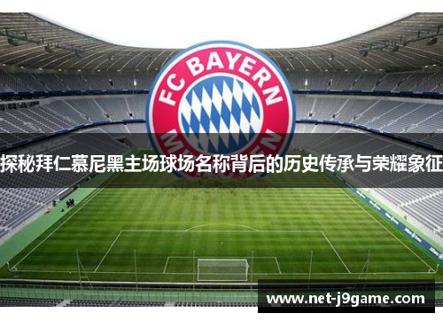 探秘拜仁慕尼黑主场球场名称背后的历史传承与荣耀象征