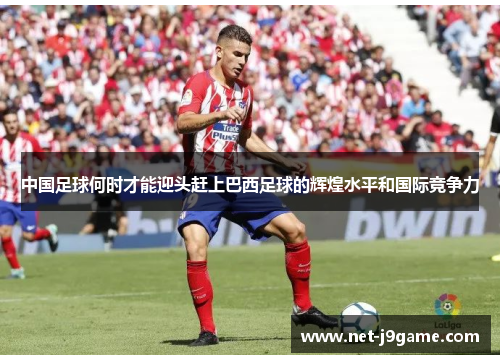 中国足球何时才能迎头赶上巴西足球的辉煌水平和国际竞争力